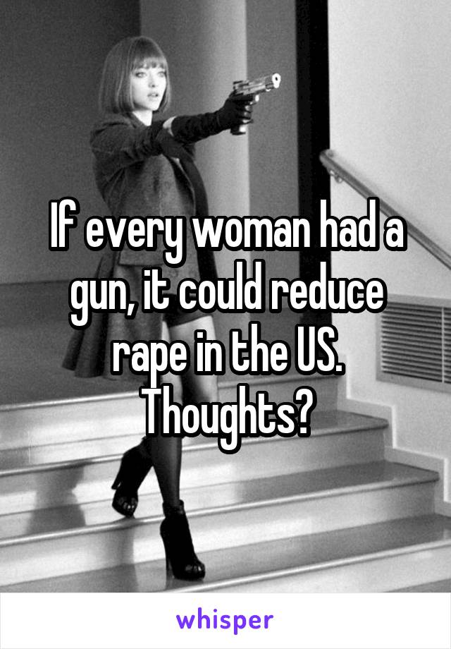If every woman had a gun, it could reduce rape in the US. Thoughts?