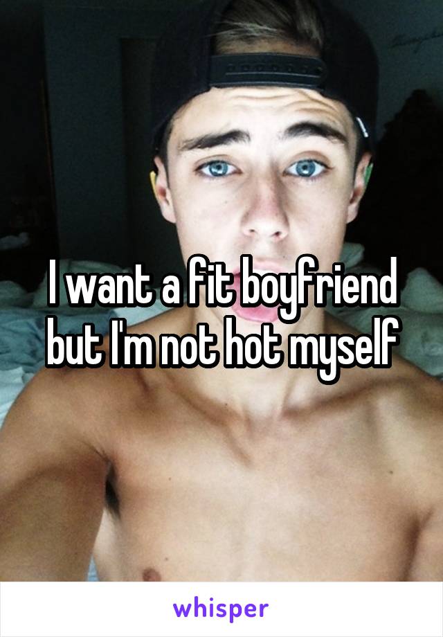 I want a fit boyfriend but I'm not hot myself