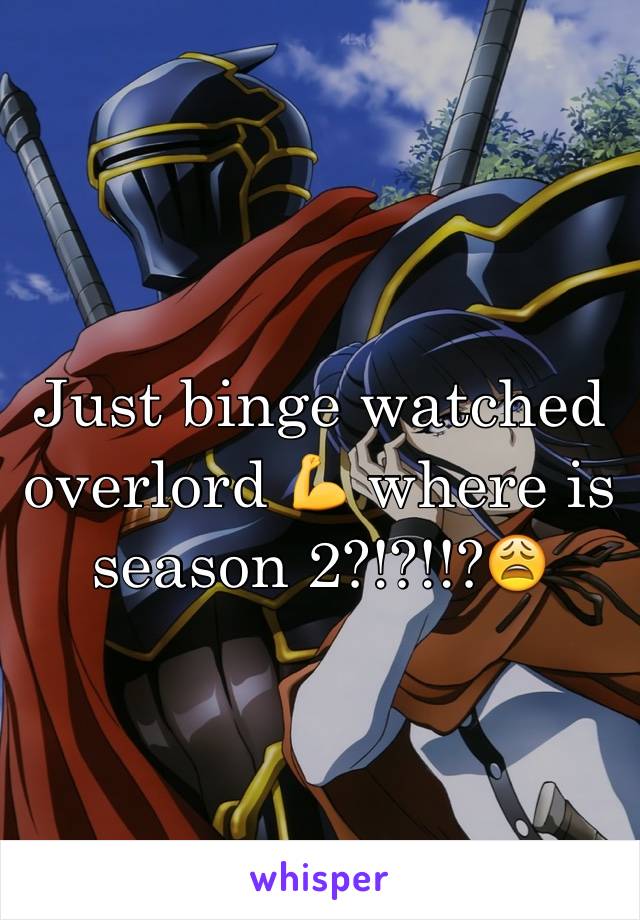 Just binge watched overlord 💪 where is season 2?!?!!?😩