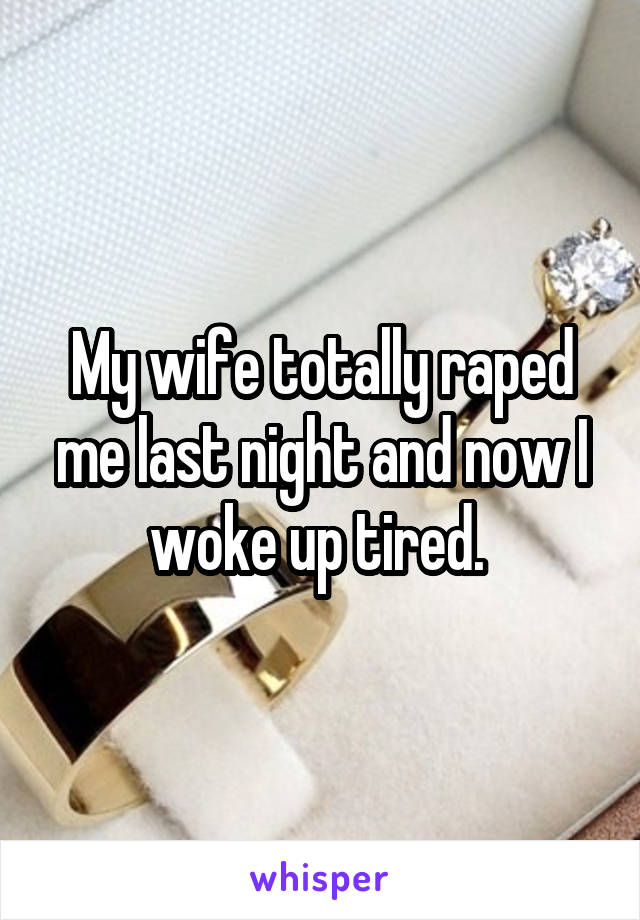 My wife totally raped me last night and now I woke up tired. 