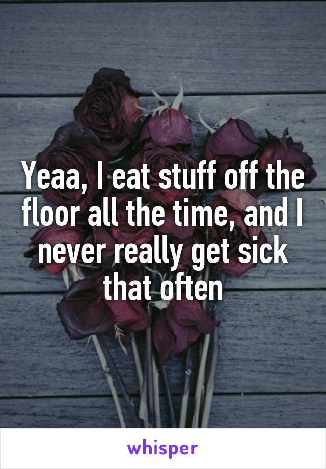 Yeaa, I eat stuff off the floor all the time, and I never really get sick that often