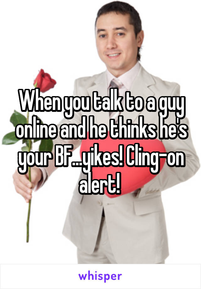When you talk to a guy online and he thinks he's your BF...yikes! Cling-on alert! 