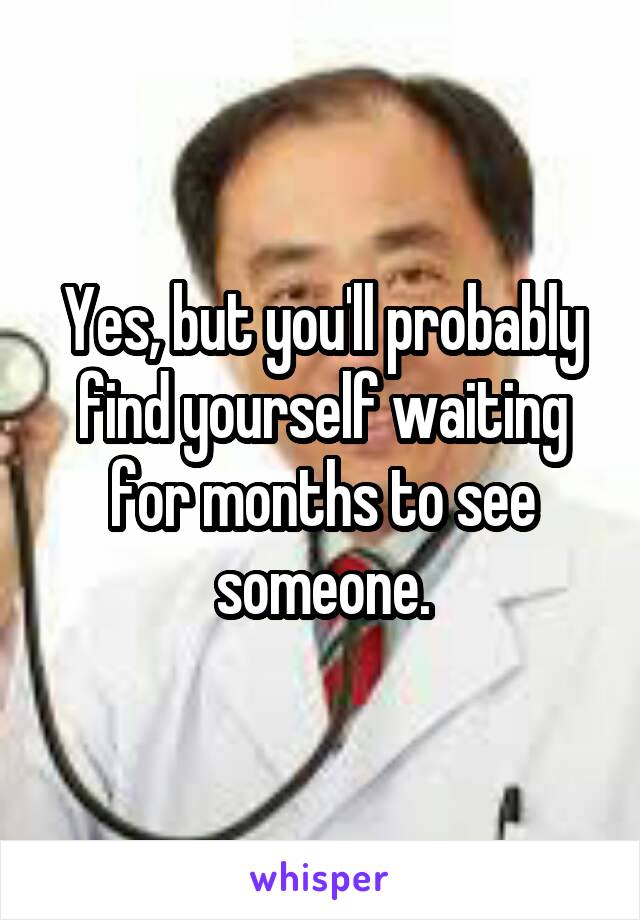 Yes, but you'll probably find yourself waiting for months to see someone.