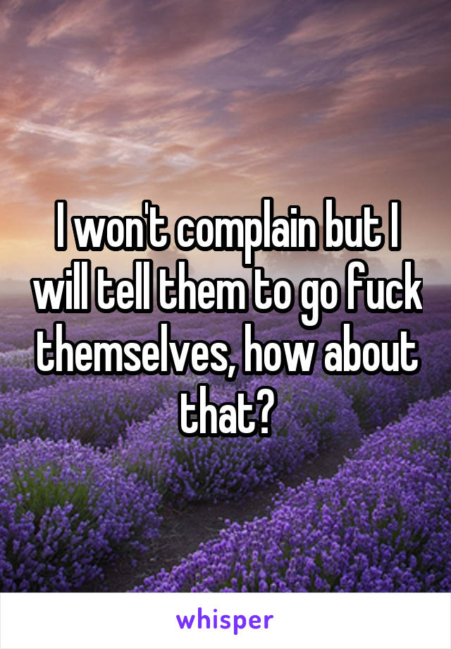 I won't complain but I will tell them to go fuck themselves, how about that?