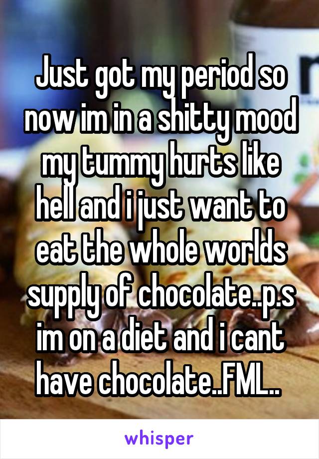 Just got my period so now im in a shitty mood my tummy hurts like hell and i just want to eat the whole worlds supply of chocolate..p.s im on a diet and i cant have chocolate..FML.. 