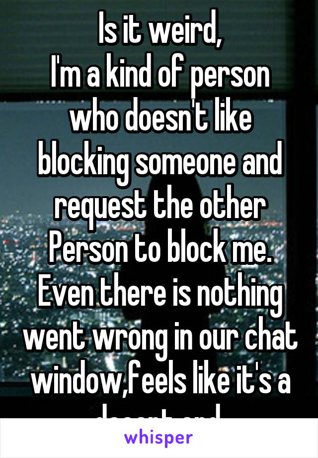 Is it weird,
I'm a kind of person who doesn't like blocking someone and request the other Person to block me.
Even there is nothing went wrong in our chat window,feels like it's a decent end.