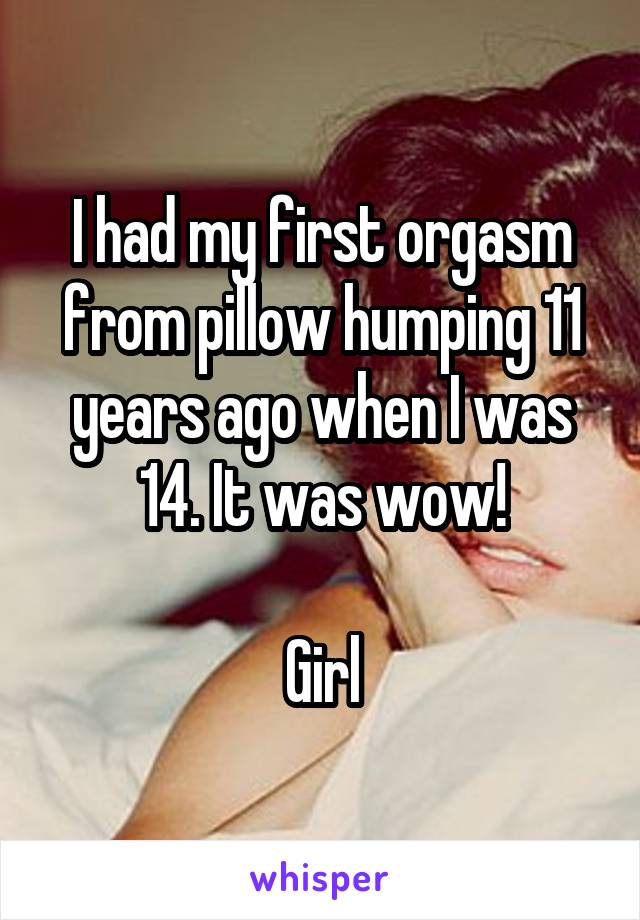 I had my first orgasm from pillow humping 11 years ago when I was 14. It was wow!

Girl