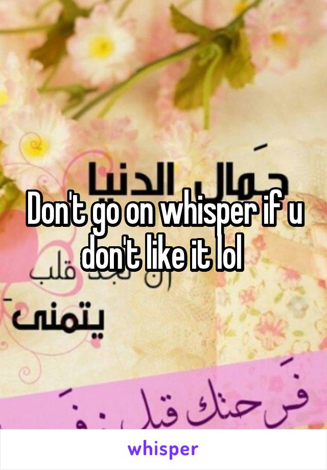 Don't go on whisper if u don't like it lol 