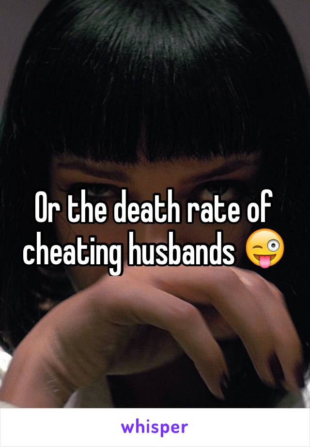 Or the death rate of cheating husbands 😜