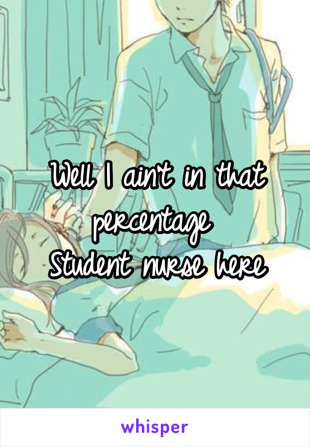 Well I ain't in that percentage 
Student nurse here