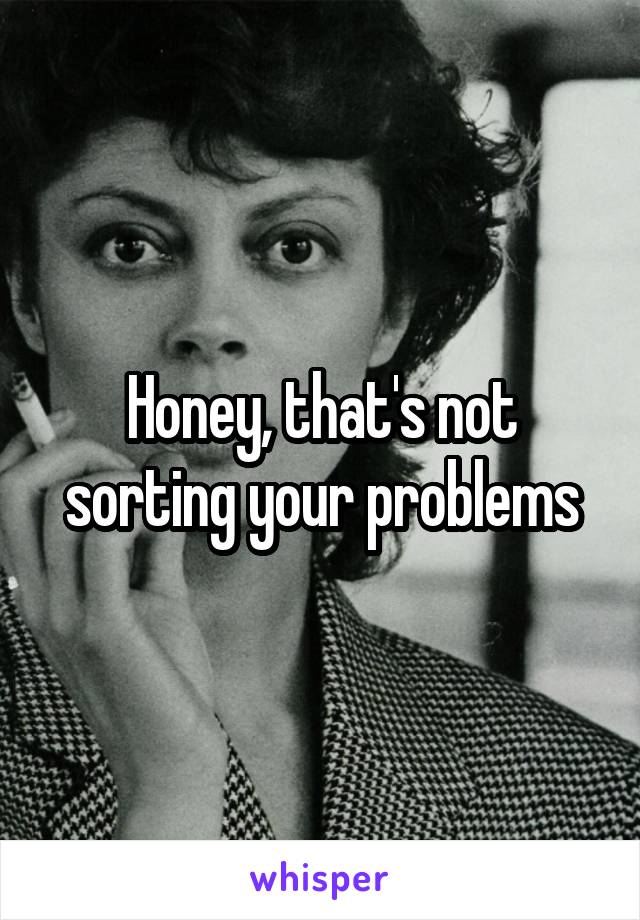 Honey, that's not sorting your problems