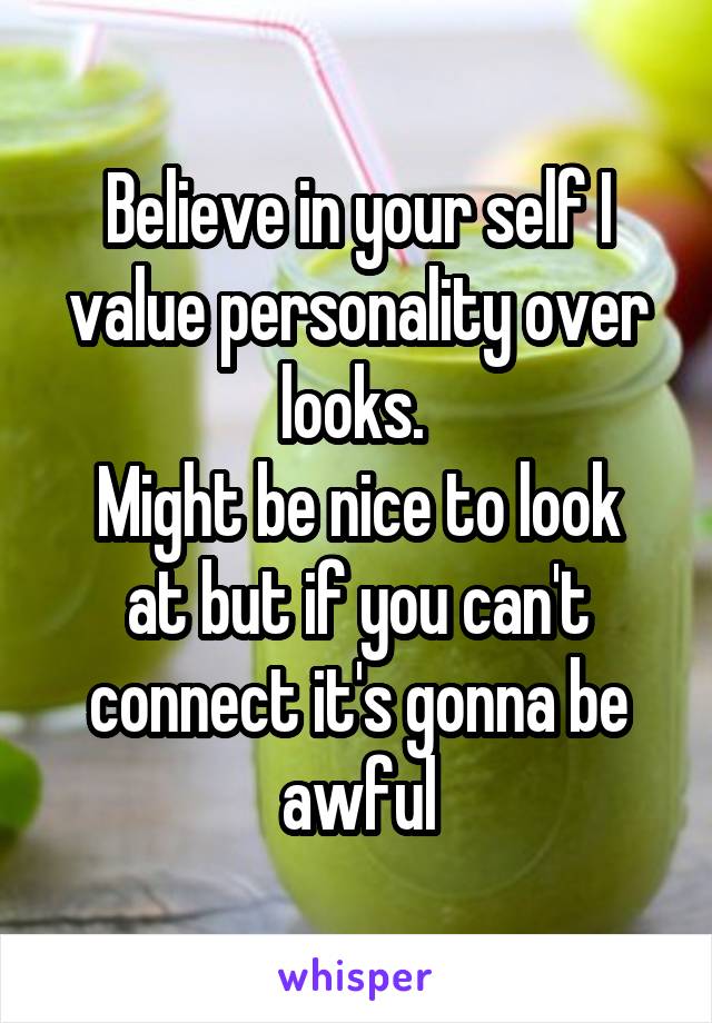 Believe in your self I value personality over looks. 
Might be nice to look at but if you can't connect it's gonna be awful