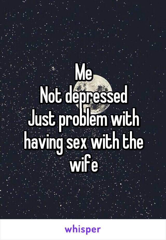 Me
Not depressed
Just problem with having sex with the wife