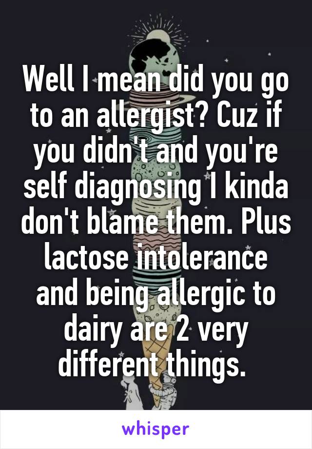 Well I mean did you go to an allergist? Cuz if you didn't and you're self diagnosing I kinda don't blame them. Plus lactose intolerance and being allergic to dairy are 2 very different things. 