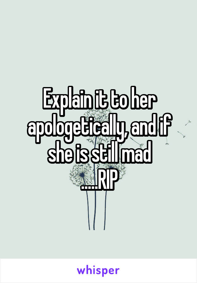 Explain it to her apologetically, and if she is still mad
.....RIP