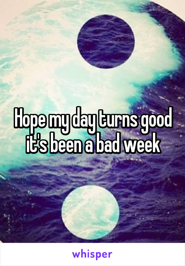 Hope my day turns good it's been a bad week