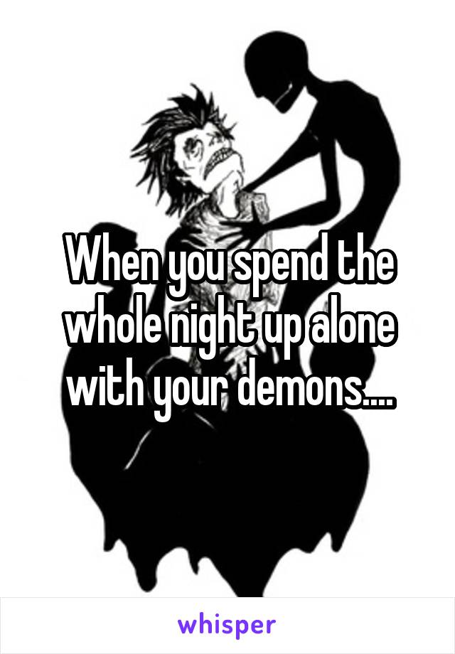 When you spend the whole night up alone with your demons....