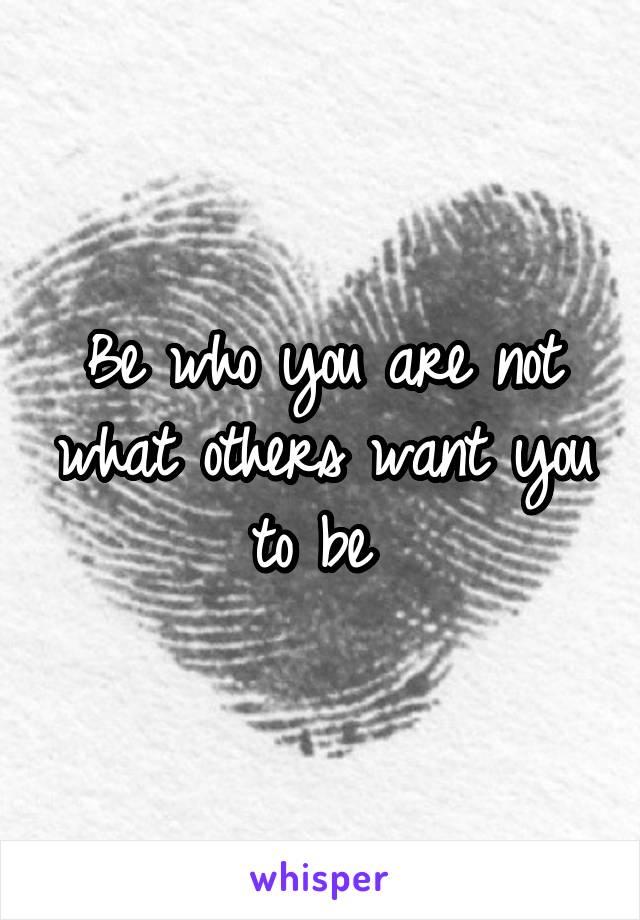 Be who you are not what others want you to be 