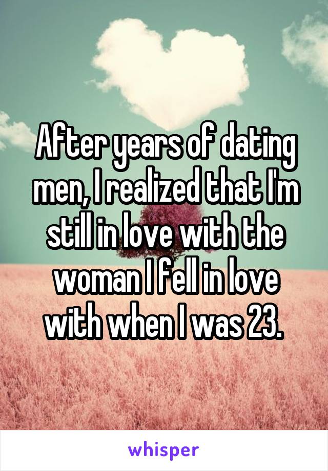 After years of dating men, I realized that I'm still in love with the woman I fell in love with when I was 23. 