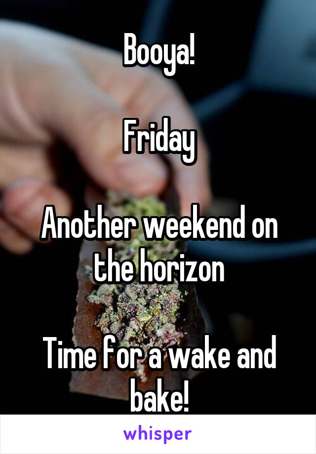 Booya!

Friday

Another weekend on the horizon

Time for a wake and bake!