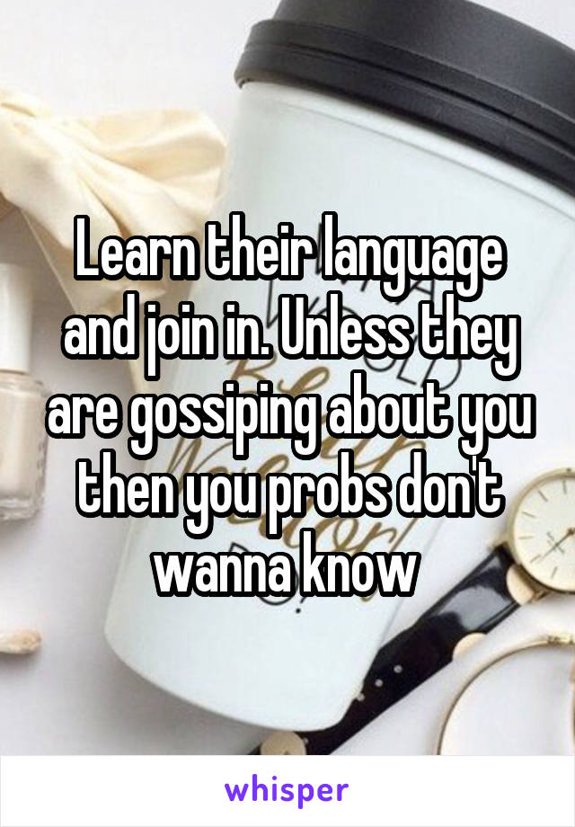 Learn their language and join in. Unless they are gossiping about you then you probs don't wanna know 