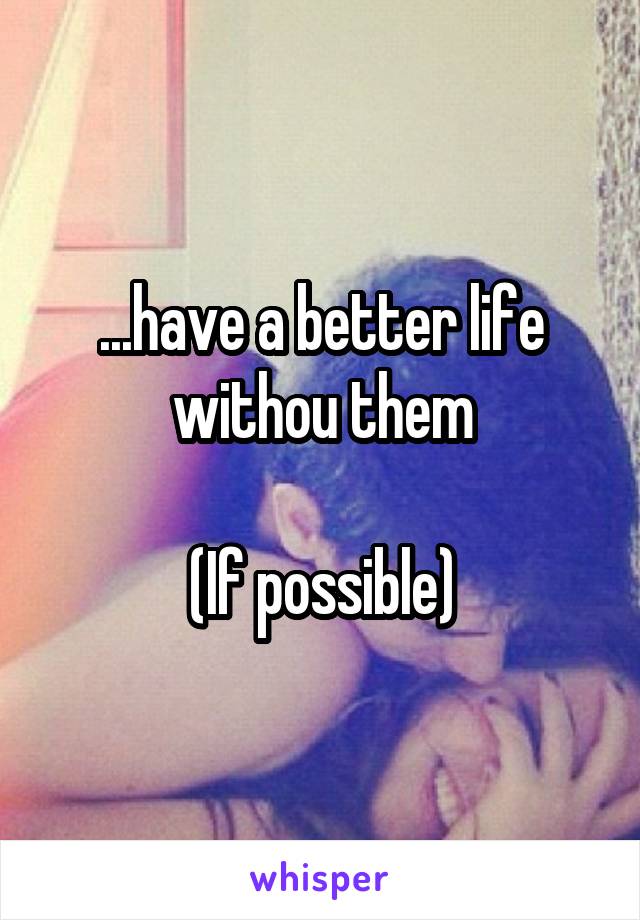 ...have a better life withou them

(If possible)