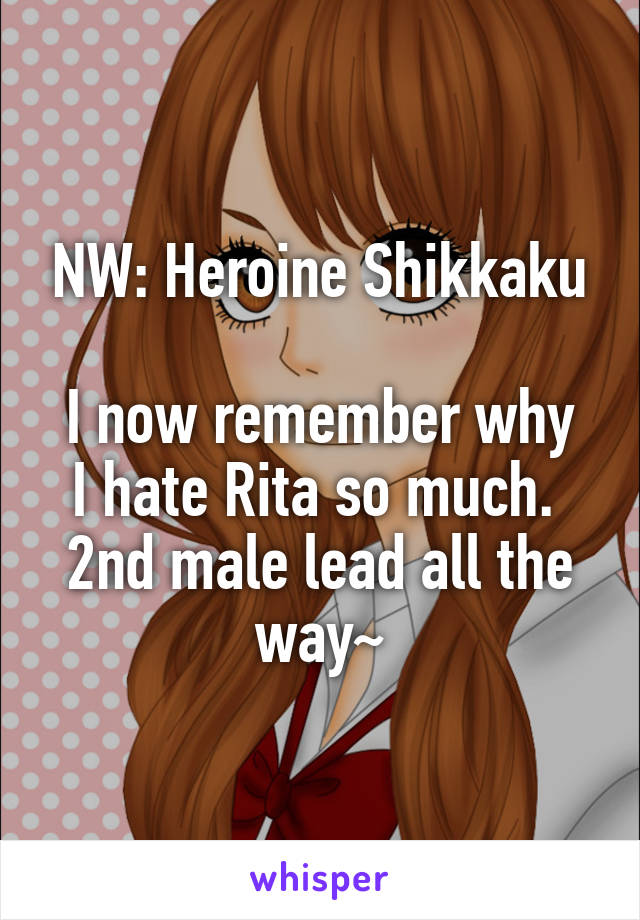 NW: Heroine Shikkaku

I now remember why I hate Rita so much. 
2nd male lead all the way~