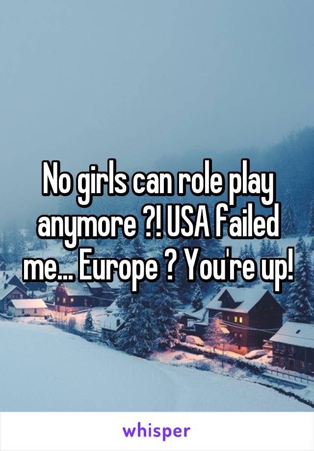 No girls can role play anymore ?! USA failed me... Europe ? You're up!