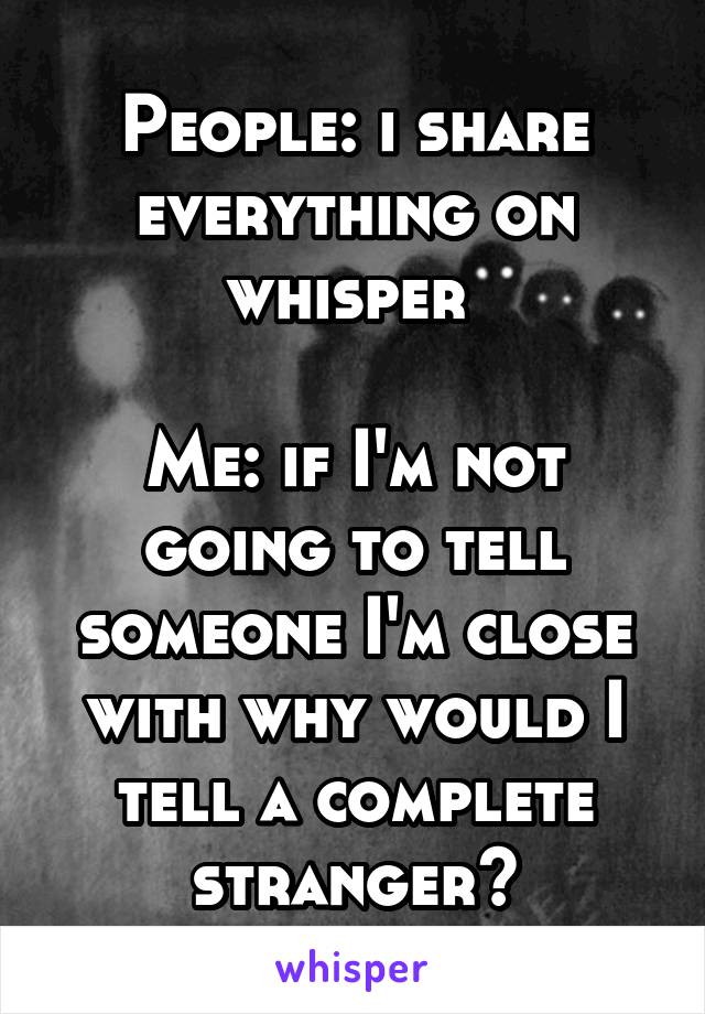 People: i share everything on whisper 

Me: if I'm not going to tell someone I'm close with why would I tell a complete stranger?