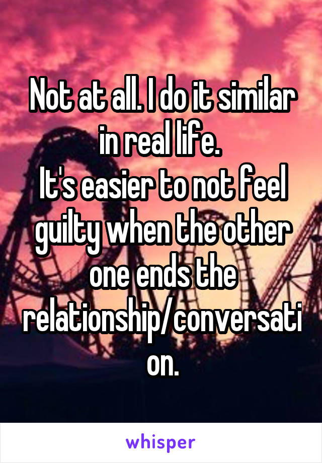 Not at all. I do it similar in real life. 
It's easier to not feel guilty when the other one ends the relationship/conversation.
