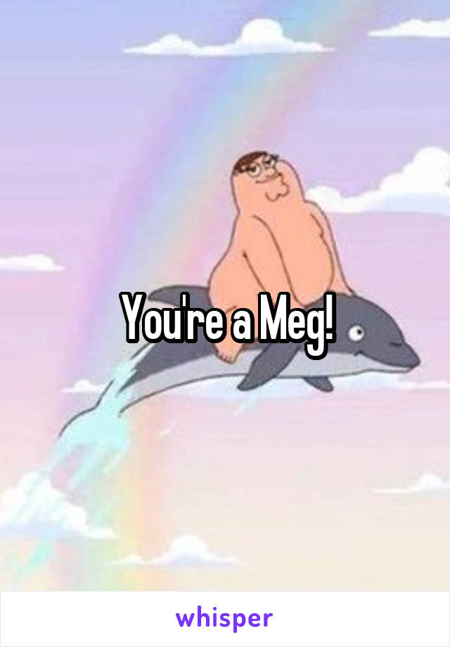 You're a Meg!
