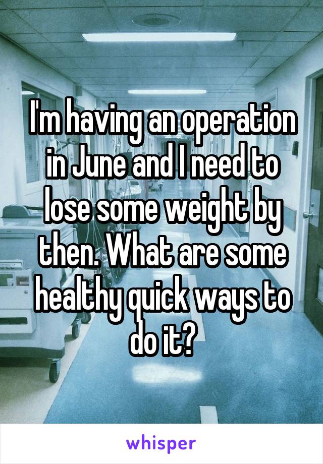 I'm having an operation in June and I need to lose some weight by then. What are some healthy quick ways to do it?