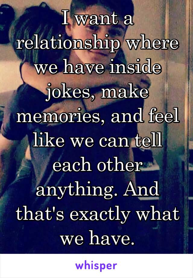 I want a relationship where we have inside jokes, make memories, and feel like we can tell each other anything. And that's exactly what we have.
