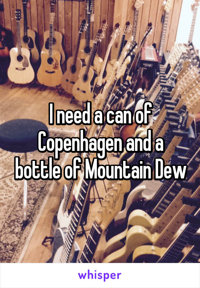 I need a can of Copenhagen and a bottle of Mountain Dew