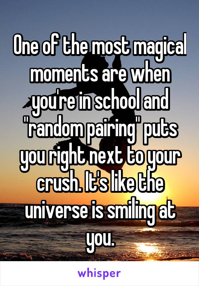 One of the most magical moments are when you're in school and "random pairing" puts you right next to your crush. It's like the universe is smiling at you.
