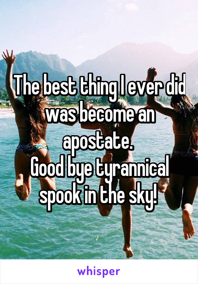 The best thing I ever did was become an apostate. 
Good bye tyrannical spook in the sky! 