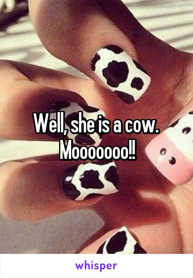 Well, she is a cow.  Mooooooo!!