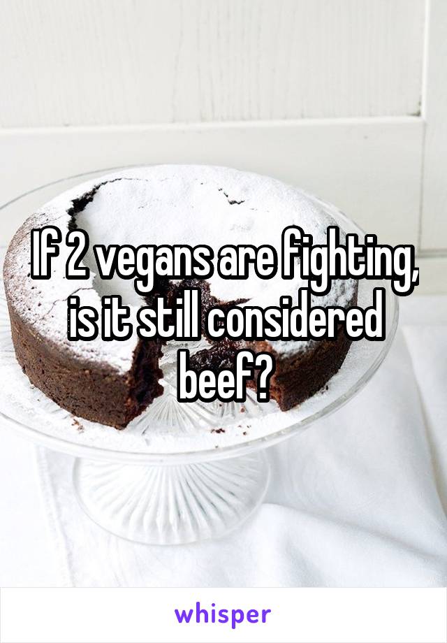 If 2 vegans are fighting, is it still considered beef?