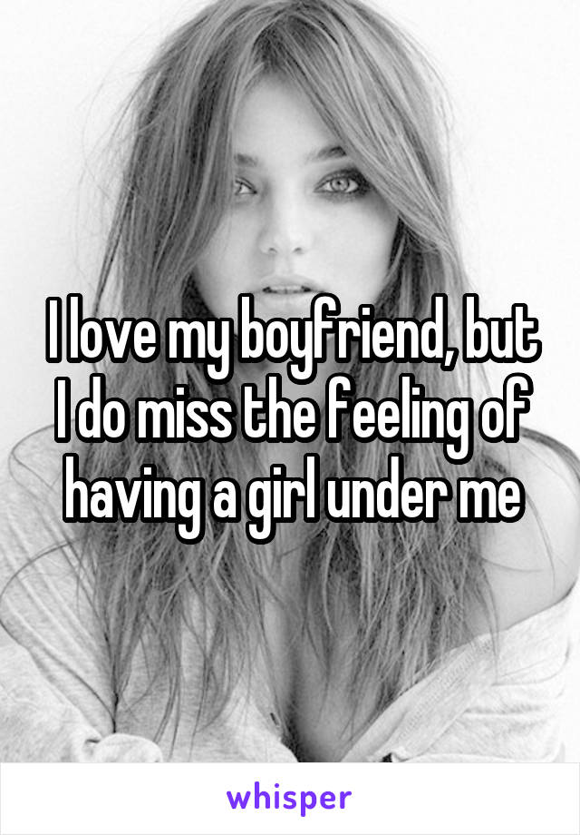 I love my boyfriend, but I do miss the feeling of having a girl under me