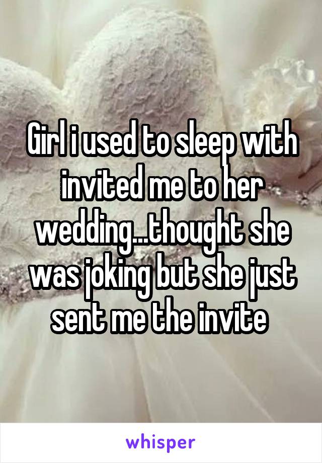 Girl i used to sleep with invited me to her wedding...thought she was joking but she just sent me the invite 