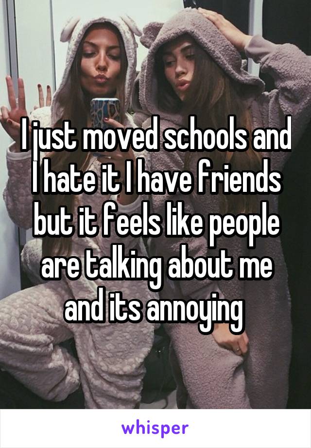 I just moved schools and I hate it I have friends but it feels like people are talking about me and its annoying 