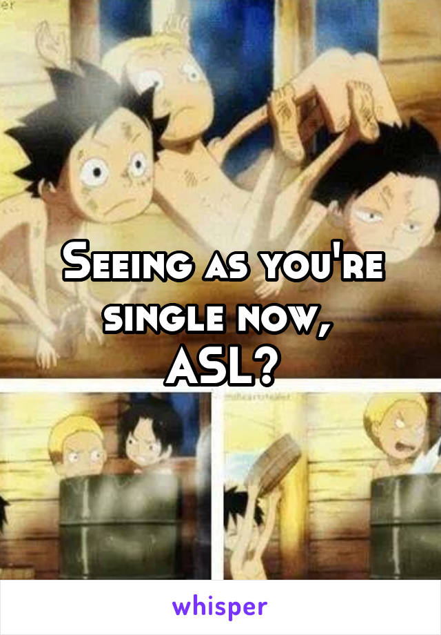 Seeing as you're single now, 
ASL?