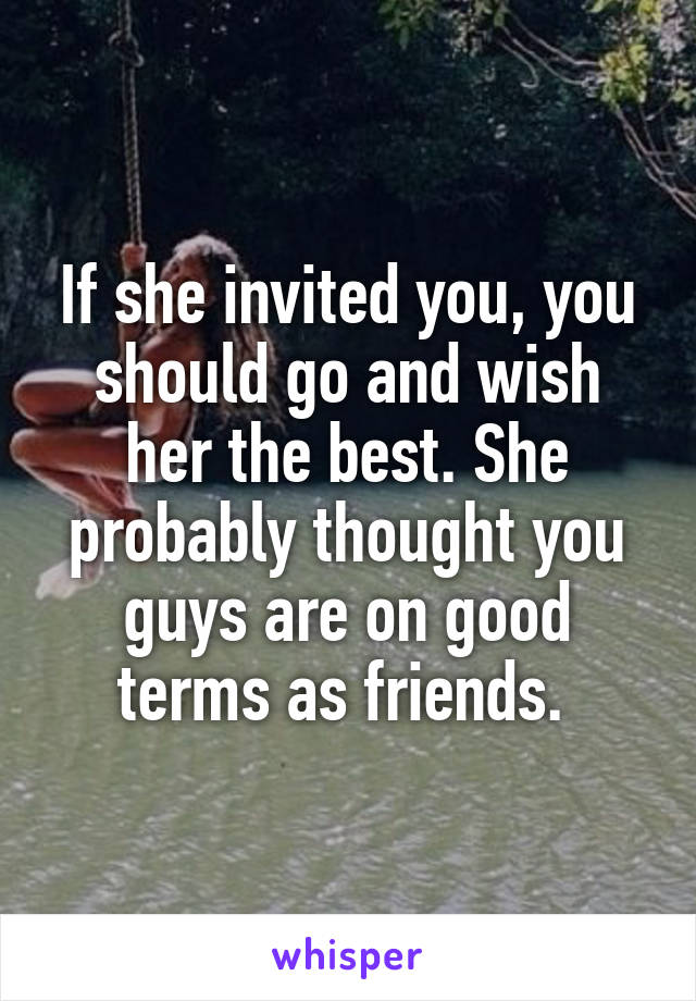 If she invited you, you should go and wish her the best. She probably thought you guys are on good terms as friends. 
