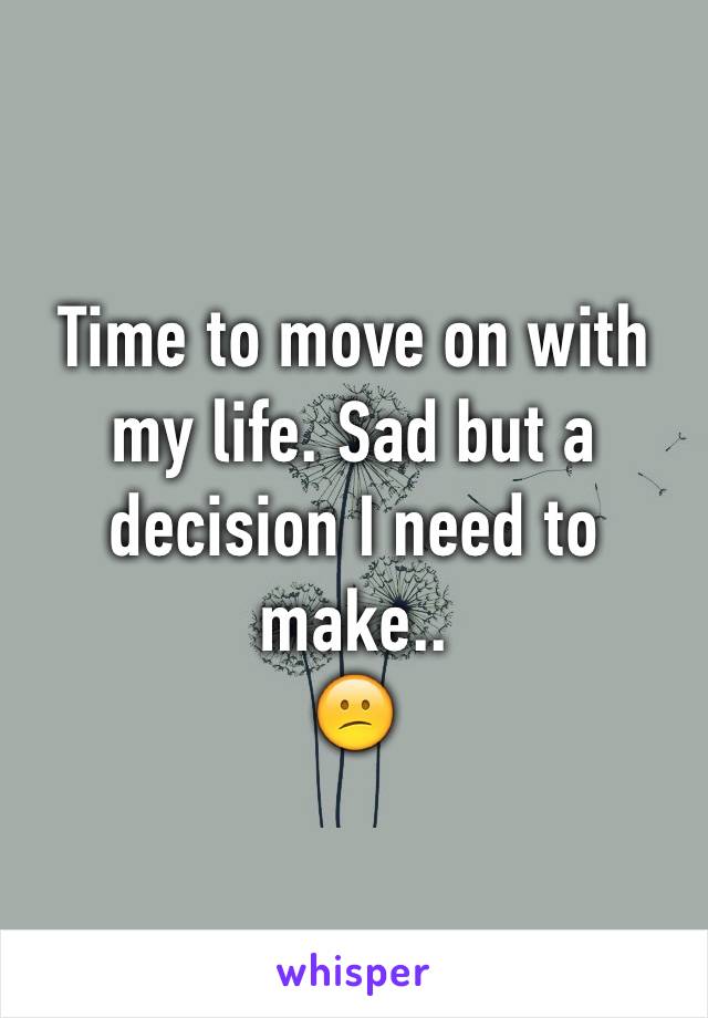 Time to move on with my life. Sad but a decision I need to make..
😕