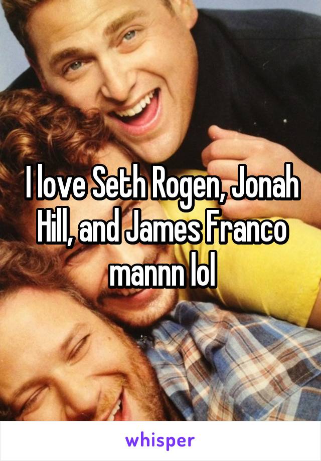 I love Seth Rogen, Jonah Hill, and James Franco mannn lol