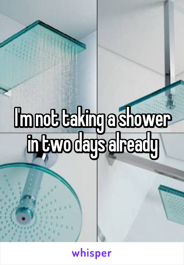I'm not taking a shower in two days already