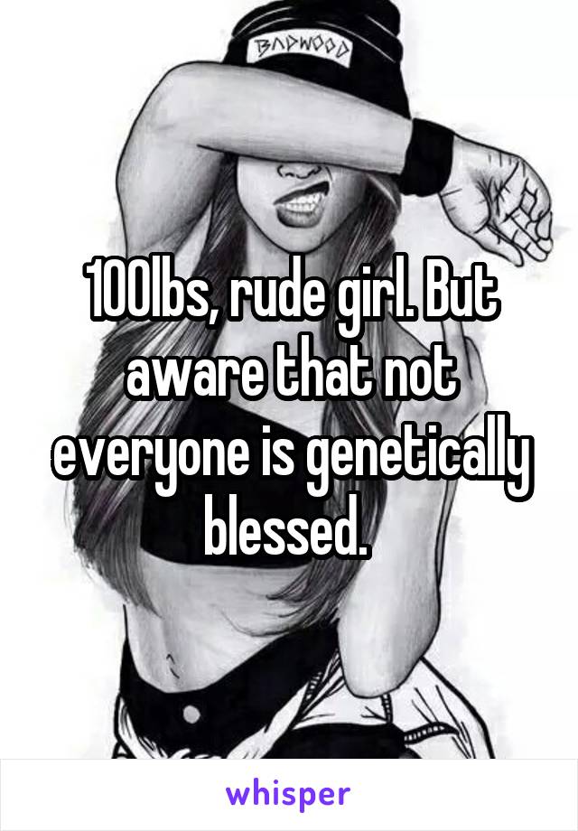 100lbs, rude girl. But aware that not everyone is genetically blessed. 