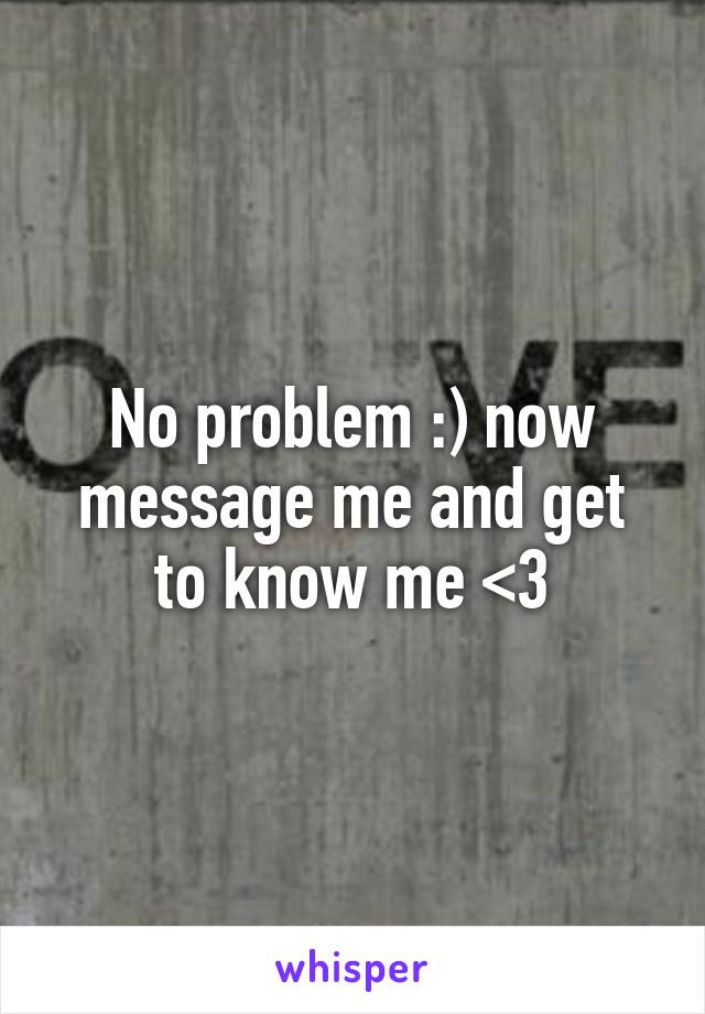 No problem :) now message me and get to know me <3
