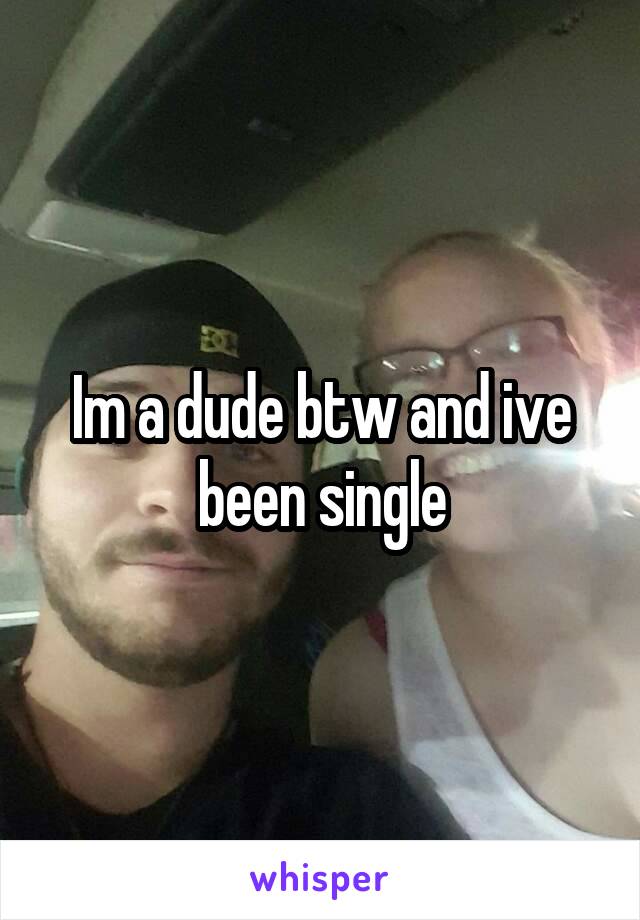 Im a dude btw and ive been single