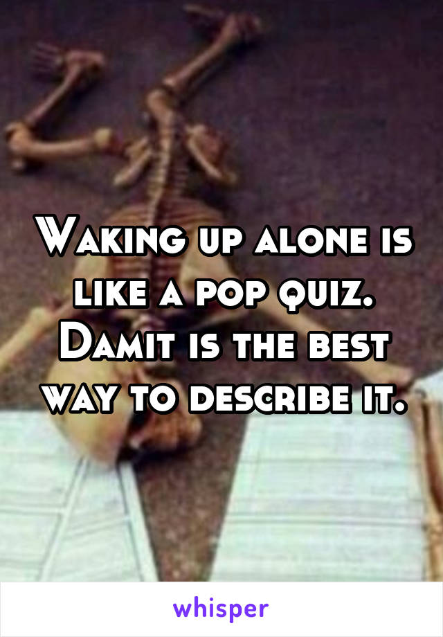 Waking up alone is like a pop quiz. Damit is the best way to describe it.